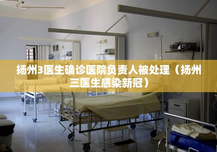 扬州3医生确诊医院负责人被处理(扬州三医生感染新冠) 扬州3医生确诊医院负责人被处理(扬州三医生感染新冠)