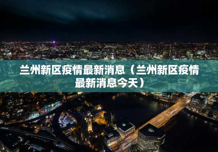 兰州新区疫情最新消息（兰州新区疫情最新消息今天）