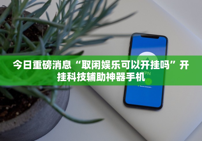 今日重磅消息“取闲娱乐可以开挂吗”开挂科技辅助神器手机 今日重磅消息“取闲娱乐可以开挂吗”开挂科技辅助神器手机