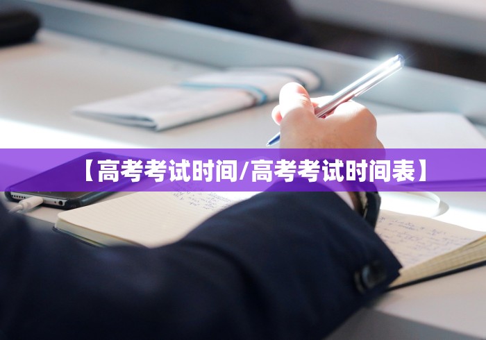 【高考考试时间/高考考试时间表】
