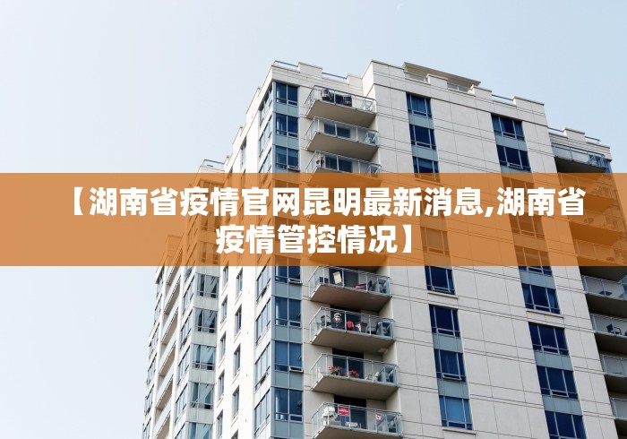 【湖南省疫情官网昆明最新消息,湖南省疫情管控情况】
