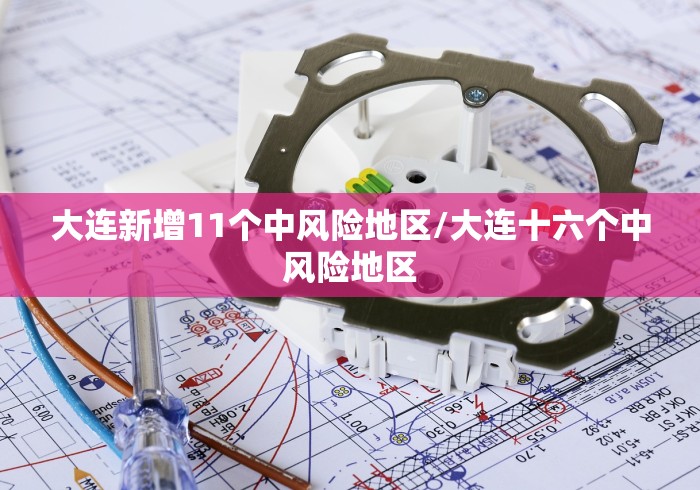 大连新增11个中风险地区/大连十六个中风险地区
