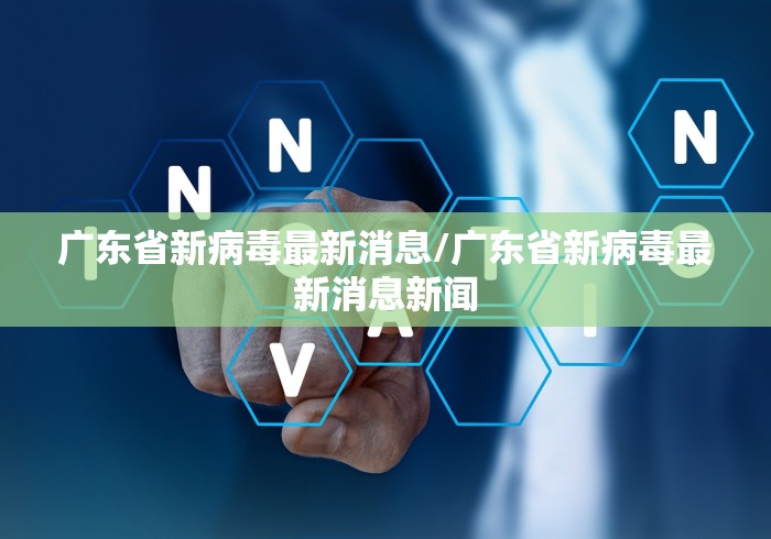 广东省新病毒最新消息/广东省新病毒最新消息新闻 广东省新病毒最新消息/广东省新病毒最新消息新闻