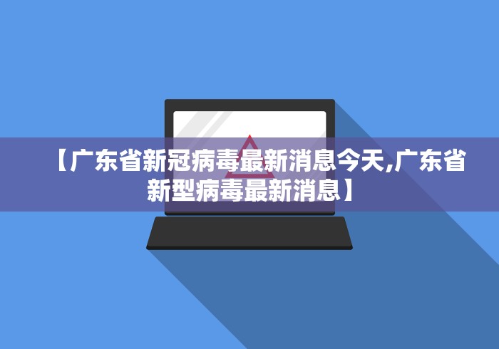 【广东省新冠病毒最新消息今天,广东省新型病毒最新消息】 【广东省新冠病毒最新消息今天,广东省新型病毒最新消息】