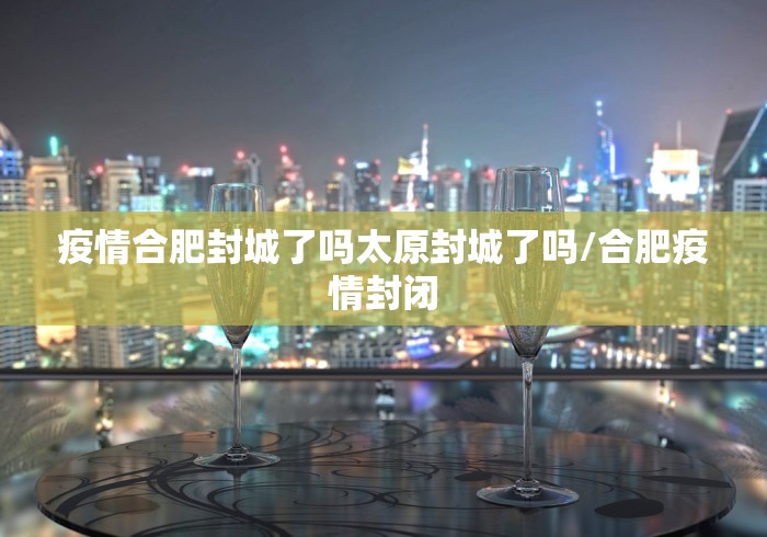 疫情合肥封城了吗太原封城了吗/合肥疫情封闭