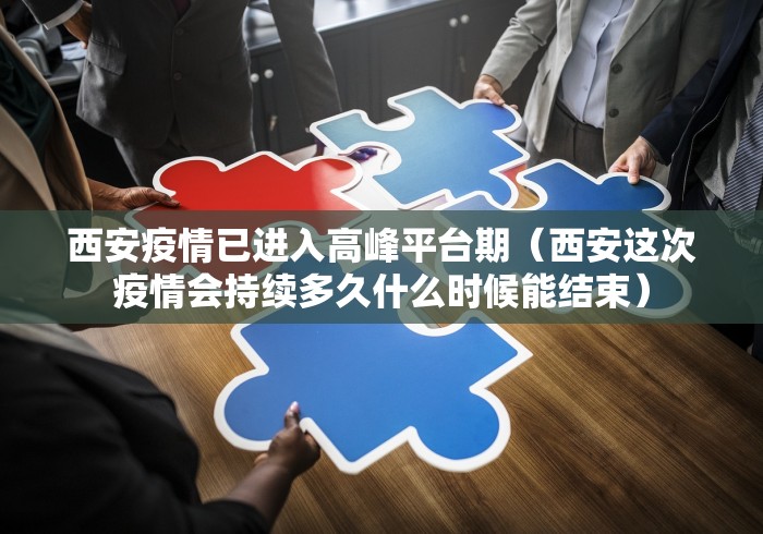 西安疫情已进入高峰平台期（西安这次疫情会持续多久什么时候能结束）