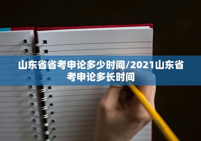 山东省省考申论多少时间/2021山东省考申论多长时间