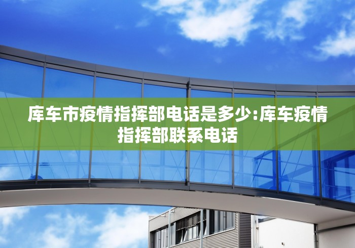 库车市疫情指挥部电话是多少:库车疫情指挥部联系电话 库车市疫情指挥部电话是多少:库车疫情指挥部联系电话