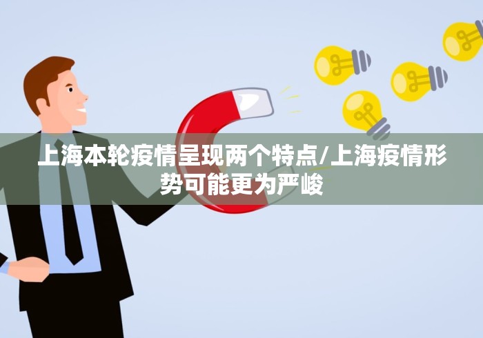 上海本轮疫情呈现两个特点/上海疫情形势可能更为严峻 上海本轮疫情呈现两个特点/上海疫情形势可能更为严峻