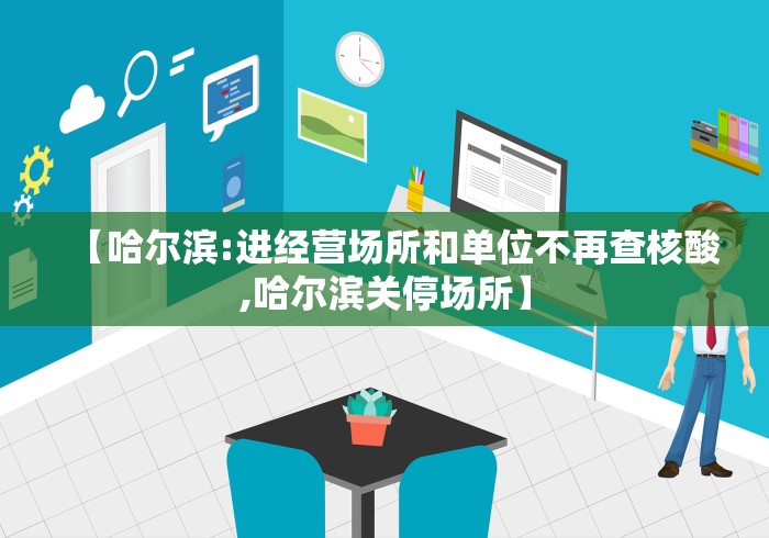 【哈尔滨:进经营场所和单位不再查核酸,哈尔滨关停场所】 【哈尔滨:进经营场所和单位不再查核酸,哈尔滨关停场所】