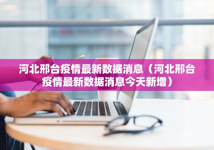河北邢台疫情最新数据消息（河北邢台疫情最新数据消息今天新增）
