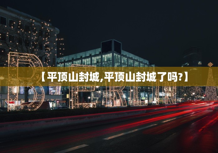 【平顶山封城,平顶山封城了吗?】 【平顶山封城,平顶山封城了吗?】