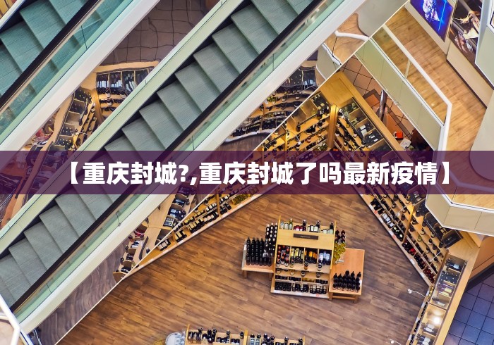 【重庆封城?,重庆封城了吗最新疫情】 【重庆封城?,重庆封城了吗最新疫情】