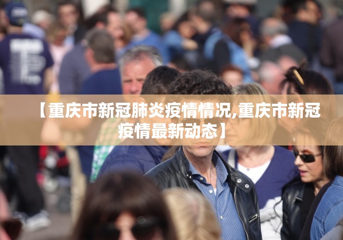 【重庆市新冠肺炎疫情情况,重庆市新冠疫情最新动态】 【重庆市新冠肺炎疫情情况,重庆市新冠疫情最新动态】