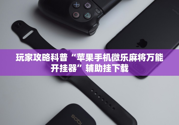 玩家攻略科普“苹果手机微乐麻将万能开挂器”辅助挂下载 玩家攻略科普“苹果手机微乐麻将万能开挂器”辅助挂下载
