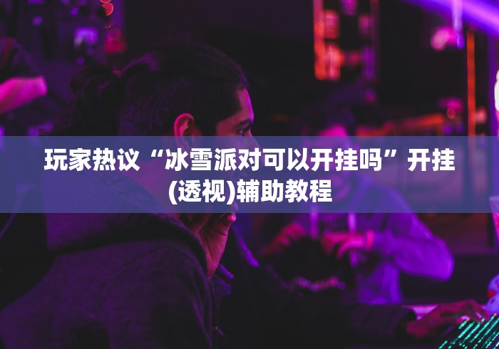 玩家热议“冰雪派对可以开挂吗”开挂(透视)辅助教程 玩家热议“冰雪派对可以开挂吗”开挂(透视)辅助教程