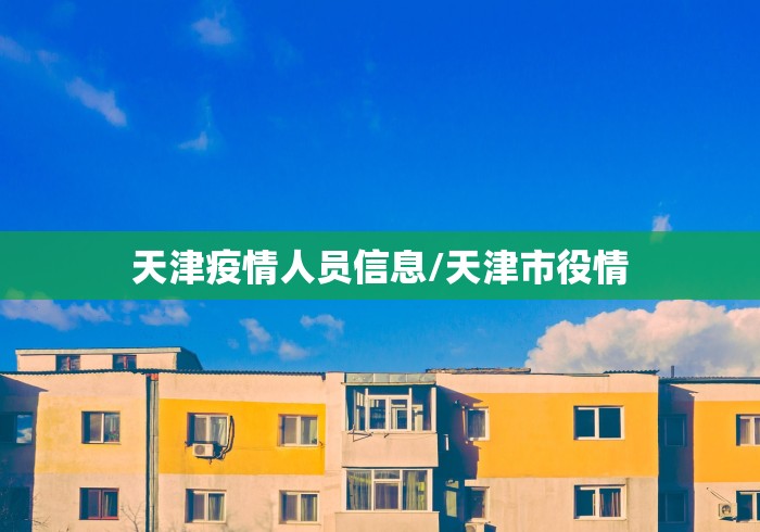 天津疫情人员信息/天津市役情 天津疫情人员信息/天津市役情