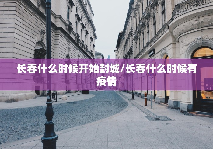 长春什么时候开始封城/长春什么时候有疫情 长春什么时候开始封城/长春什么时候有疫情
