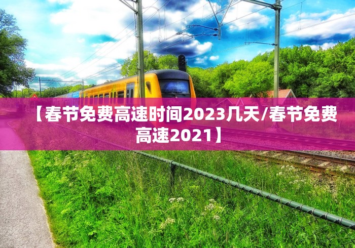 【春节免费高速时间2023几天/春节免费高速2021】 【春节免费高速时间2023几天/春节免费高速2021】
