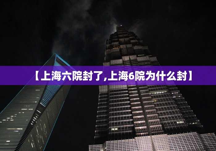 【上海六院封了,上海6院为什么封】
