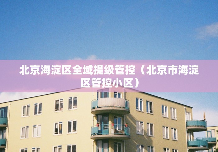 北京海淀区全域提级管控(北京市海淀区管控小区) 北京海淀区全域提级管控(北京市海淀区管控小区)