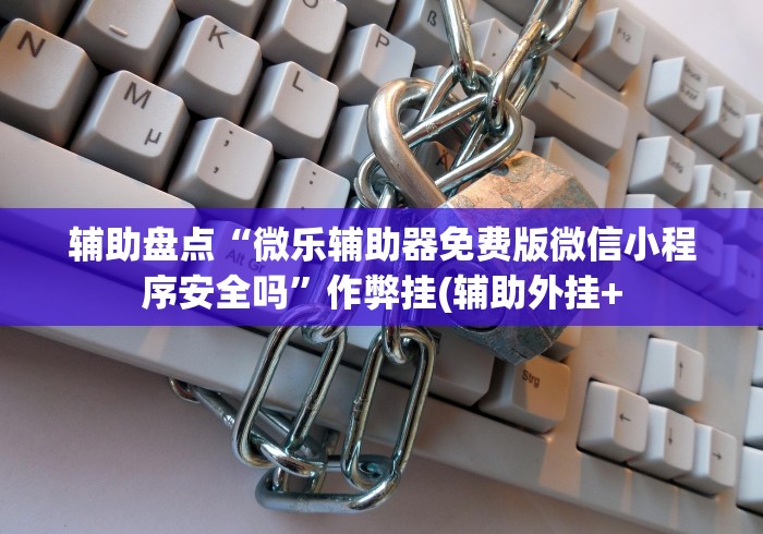辅助盘点“微乐辅助器免费版微信小程序安全吗”作弊挂(辅助外挂+ 辅助盘点“微乐辅助器免费版微信小程序安全吗”作弊挂(辅助外挂+