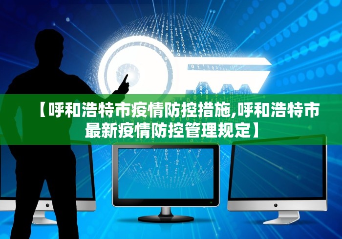 【呼和浩特市疫情防控措施,呼和浩特市最新疫情防控管理规定】 【呼和浩特市疫情防控措施,呼和浩特市最新疫情防控管理规定】
