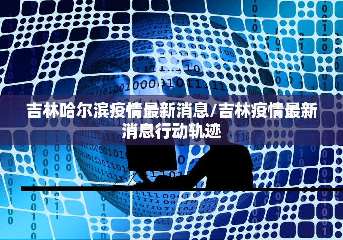吉林哈尔滨疫情最新消息/吉林疫情最新消息行动轨迹 吉林哈尔滨疫情最新消息/吉林疫情最新消息行动轨迹