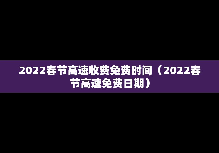 2022春节高速收费免费时间(2022春节高速免费日期) 2022春节高速收费免费时间(2022春节高速免费日期)