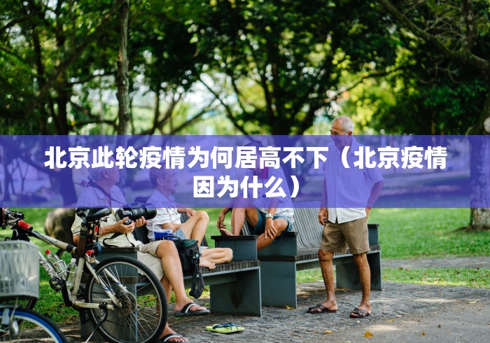 北京此轮疫情为何居高不下(北京疫情因为什么) 北京此轮疫情为何居高不下(北京疫情因为什么)