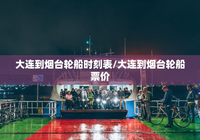 大连到烟台轮船时刻表/大连到烟台轮船票价 大连到烟台轮船时刻表/大连到烟台轮船票价