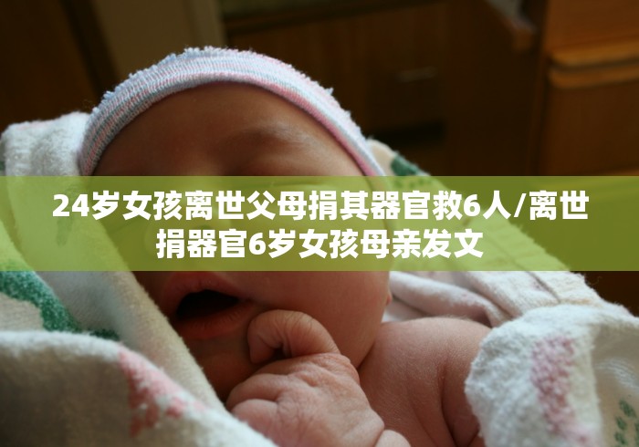 24岁女孩离世父母捐其器官救6人/离世捐器官6岁女孩母亲发文 24岁女孩离世父母捐其器官救6人/离世捐器官6岁女孩母亲发文