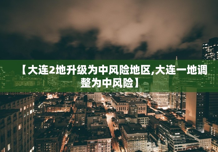 【大连2地升级为中风险地区,大连一地调整为中风险】