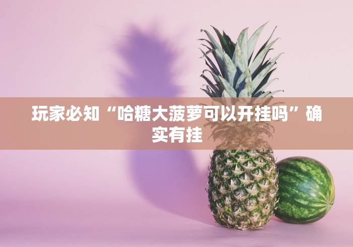 玩家必知“哈糖大菠萝可以开挂吗”确实有挂 玩家必知“哈糖大菠萝可以开挂吗”确实有挂
