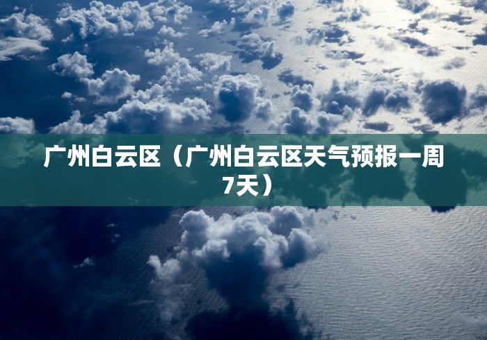 广州白云区(广州白云区天气预报一周 7天) 广州白云区(广州白云区天气预报一周 7天)