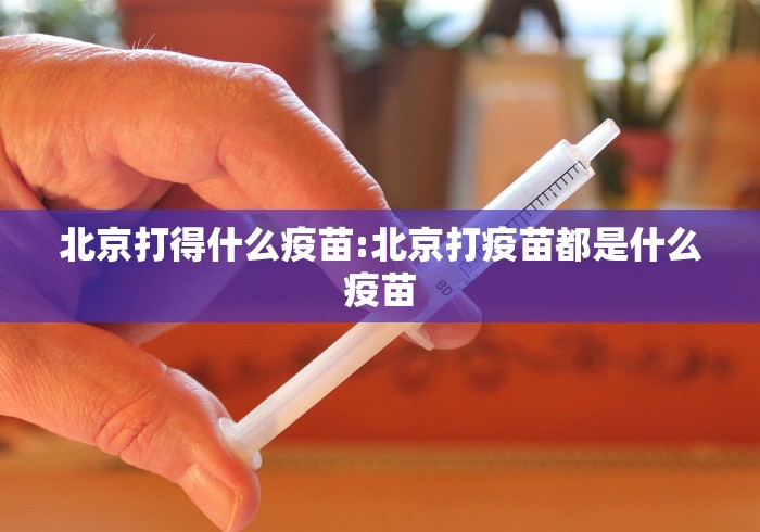 北京打得什么疫苗:北京打疫苗都是什么疫苗 北京打得什么疫苗:北京打疫苗都是什么疫苗