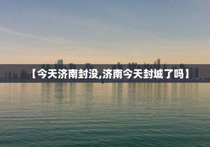 【今天济南封没,济南今天封城了吗】 【今天济南封没,济南今天封城了吗】