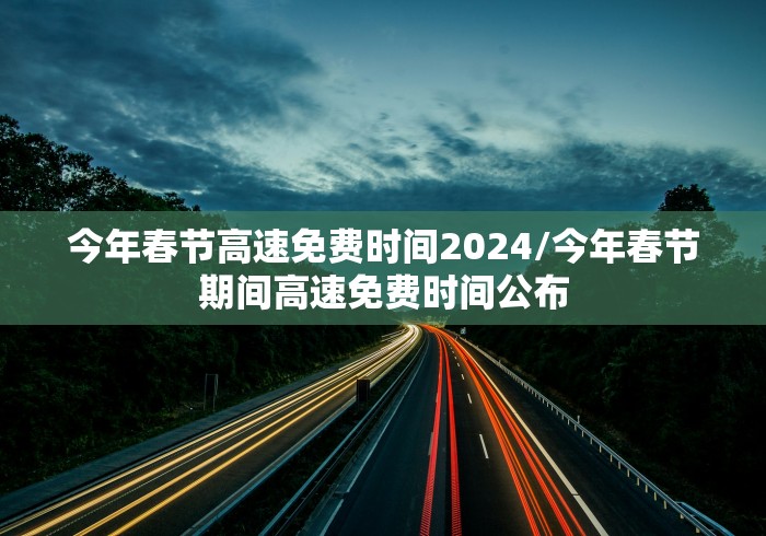今年春节高速免费时间2024/今年春节期间高速免费时间公布