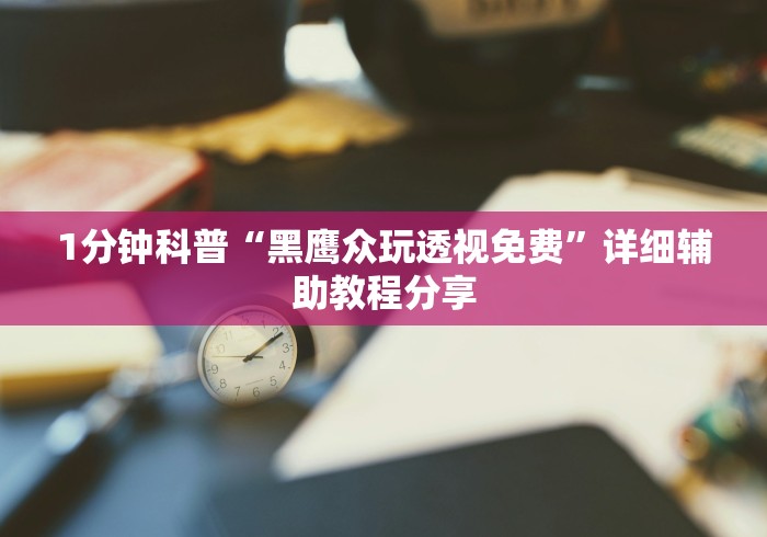 1分钟科普“黑鹰众玩透视免费”详细辅助教程分享 1分钟科普“黑鹰众玩透视免费”详细辅助教程分享