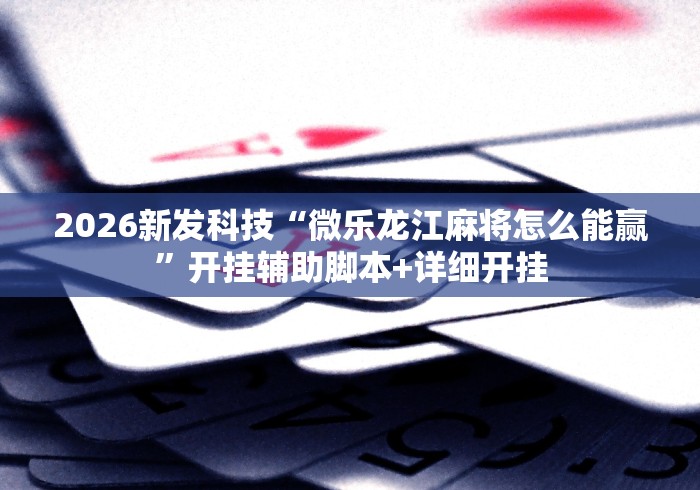 2026新发科技“微乐龙江麻将怎么能赢”开挂辅助脚本+详细开挂 2026新发科技“微乐龙江麻将怎么能赢”开挂辅助脚本+详细开挂