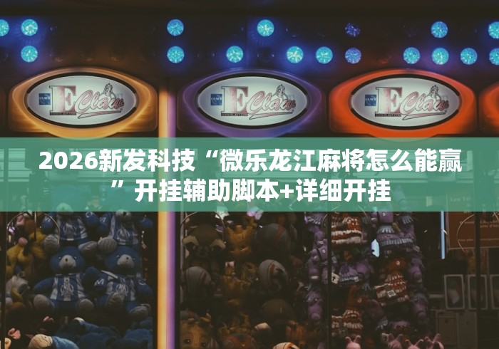 2026新发科技“微乐龙江麻将怎么能赢”开挂辅助脚本+详细开挂 2026新发科技“微乐龙江麻将怎么能赢”开挂辅助脚本+详细开挂