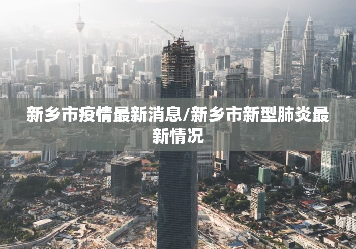 新乡市疫情最新消息/新乡市新型肺炎最新情况 新乡市疫情最新消息/新乡市新型肺炎最新情况