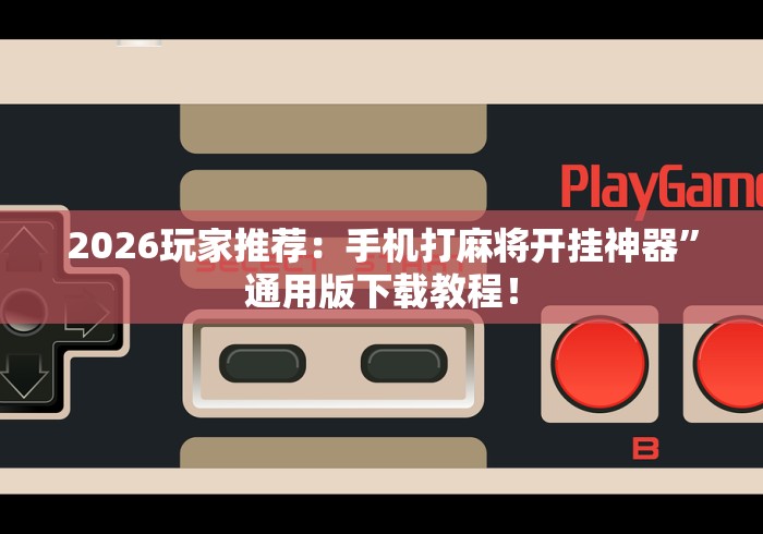2026玩家推荐:手机打麻将开挂神器”通用版下载教程! 2026玩家推荐:手机打麻将开挂神器”通用版下载教程!