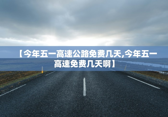 【今年五一高速公路免费几天,今年五一高速免费几天啊】 【今年五一高速公路免费几天,今年五一高速免费几天啊】