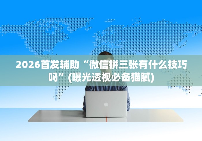 2026首发辅助“微信拼三张有什么技巧吗”(曝光透视必备猫腻)