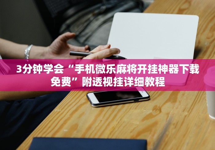 3分钟学会“手机微乐麻将开挂神器下载免费”附透视挂详细教程