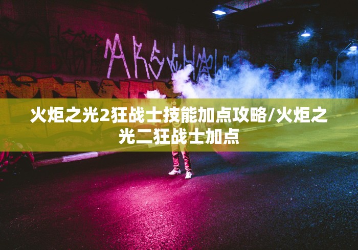 火炬之光2狂战士技能加点攻略/火炬之光二狂战士加点 火炬之光2狂战士技能加点攻略/火炬之光二狂战士加点