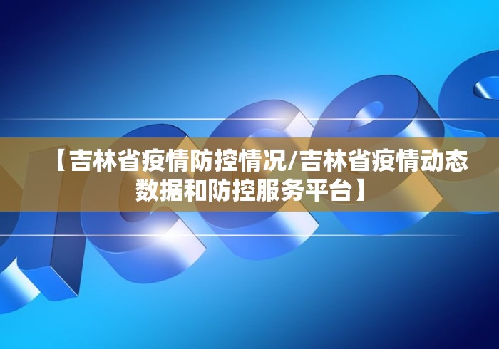【吉林省疫情防控情况/吉林省疫情动态数据和防控服务平台】 【吉林省疫情防控情况/吉林省疫情动态数据和防控服务平台】