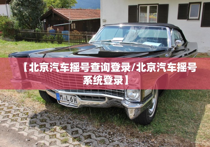 【北京汽车摇号查询登录/北京汽车摇号系统登录】 【北京汽车摇号查询登录/北京汽车摇号系统登录】