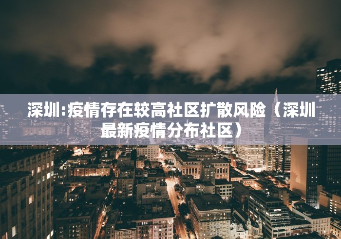 深圳:疫情存在较高社区扩散风险(深圳最新疫情分布社区) 深圳:疫情存在较高社区扩散风险(深圳最新疫情分布社区)